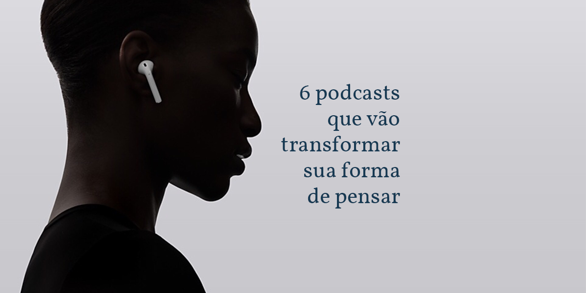 6 podcasts que vão transformar sua forma de pensar