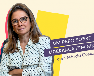 Um papo sobre liderança feminina com Márcia Costa