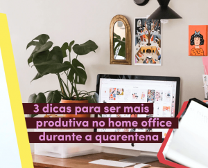 3 dicas para ser mais produtiva no home office durante a quarentena